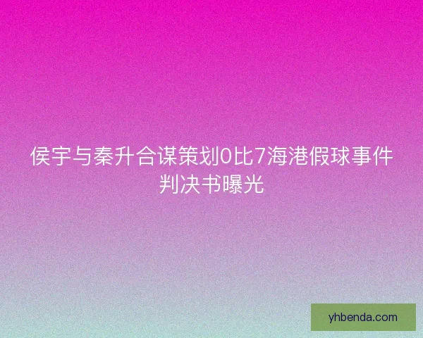 侯宇与秦升合谋策划0比7海港假球事件判决书曝光