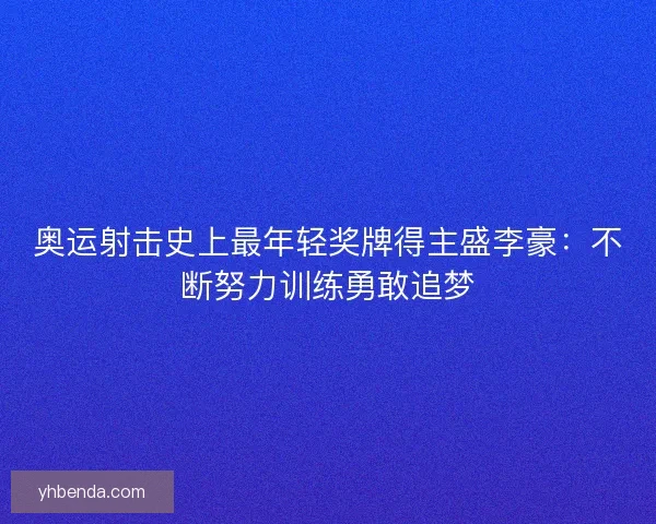 奥运射击史上最年轻奖牌得主盛李豪：不断努力训练勇敢追梦