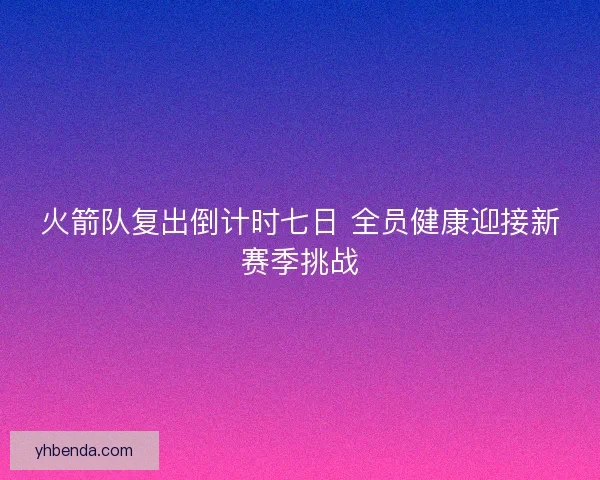 火箭队复出倒计时七日 全员健康迎接新赛季挑战