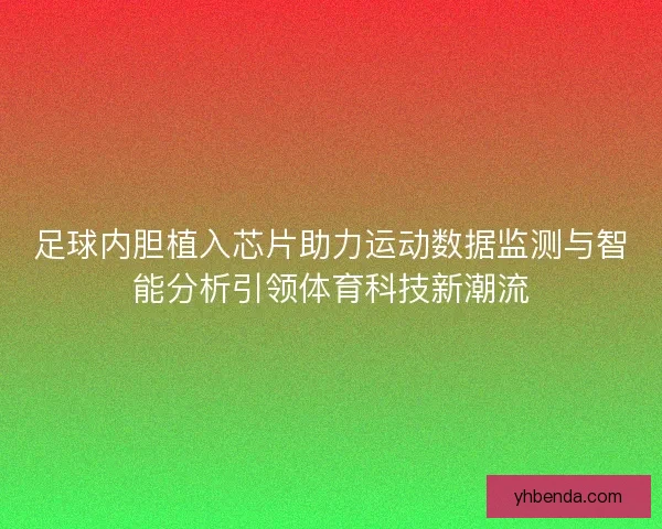 足球内胆植入芯片助力运动数据监测与智能分析引领体育科技新潮流