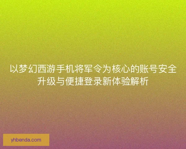 以梦幻西游手机将军令为核心的账号安全升级与便捷登录新体验解析
