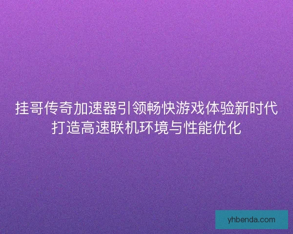 挂哥传奇加速器引领畅快游戏体验新时代打造高速联机环境与性能优化