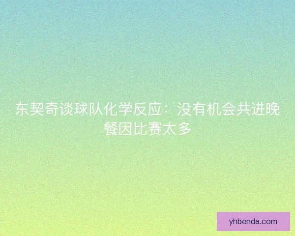 东契奇谈球队化学反应：没有机会共进晚餐因比赛太多