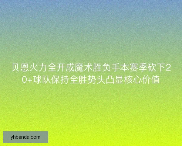 贝恩火力全开成魔术胜负手本赛季砍下20+球队保持全胜势头凸显核心价值